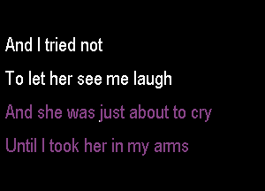 And I tried not

To let her see me laugh

And she was just about to cry

Until I took her in my arms