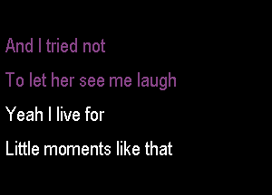 And I tried not

To let her see me laugh

Yeah I live for

Little moments like that