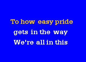 To how easy pride

gets in the way
We're all in this