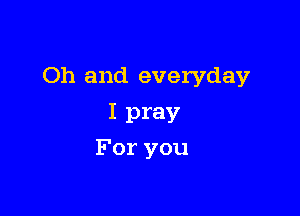 Oh and everyday

I pray
For you