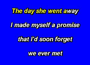 The day she went away

I made myself a promise

that I'd soon forget

we ever met