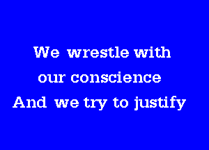 We wrestle with
our conscience

And we try to justify