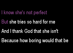 I know she's not perfect
But she tries so hard for me
And I thank God that she isn't

Because how boring would that be