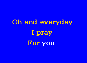 Oh and everyday

I pray
For you