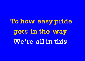 To how easy pride

gets in the way
We're all in this