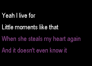 Yeah I live for

Little moments like that

When she steals my heart again

And it doesn't even know it