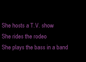 She hosts a T.V. show

She rides the rodeo

She plays the bass in a band