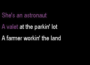 She's an astronaut

A valet at the parkin' lot

A farmer workin' the land
