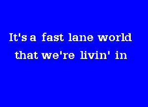 It's a fast lane world

that we're livin' in