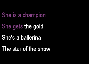 She is a champion
She gets the gold

She's a ballerina

The star of the show