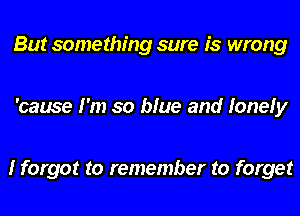 But something sure is wrong

'cause I'm so blue and lonely

I forgot to remember to forget