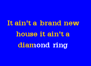 It ain't a brand new
house it ain't a

diamond ring