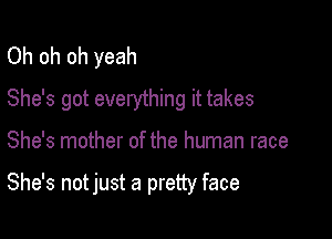 Oh oh oh yeah
She's got everything it takes

She's mother of the human race

She's not just a pretty face