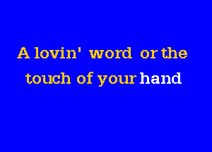 Alovin' word or the

touch of your hand