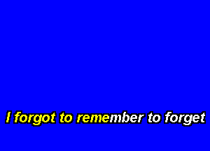 I forgot to remember to forget