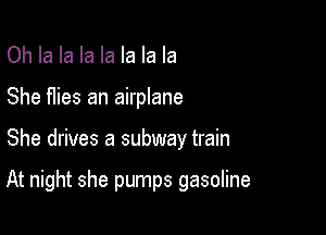 Oh la la la la la la la
She flies an airplane

She drives a subway train

At night she pumps gasoline