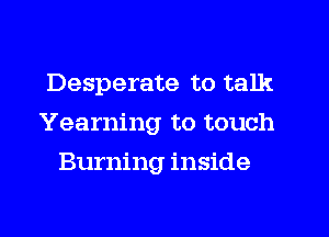 Desperate to talk
Yearning to touch
Burning inside
