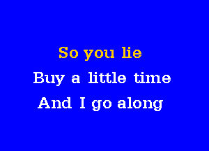 So you lie

Buy a little time
And I go along