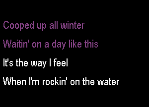 Cooped up all winter

Waitin' on a day like this

lfs the way I feel

When I'm rockin' on the water