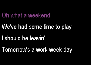 Oh what a weekend

We've had some time to play

I should be leavin'

Tomorrowfs a work week day