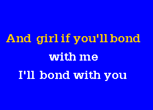 And girl if you'll bond

with me
I'll bond With you