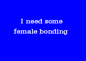 I need some

female bonding