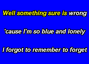 Wel'lr something sure is wrong

'cause I'm so blue and lonely

I forgot to remember to forget