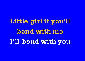 Little girl if you'll

bond With me
I'll bond With you