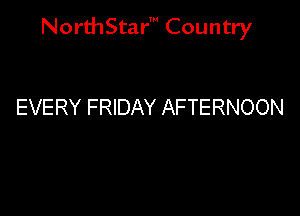 NorthStar' Country

EVERY FRIDAY AFTERNOON