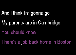 And I think I'm gonna go
My parents are in Cambridge

You should know

There's a job back home in Boston