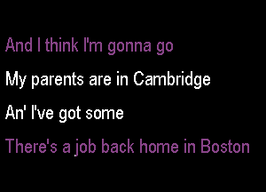 And I think I'm gonna go

My parents are in Cambridge

An' I've got some

There's a job back home in Boston