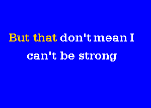 But that don't mean I

can't be strong