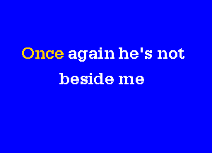 Once again he's not

beside me