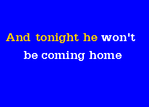 And tonight he won't

be coming home