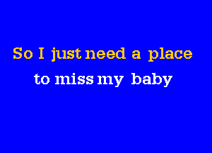 So I justneed a place

to miss my baby