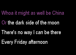 Whoa it might as well be China

Or the dark side of the moon

There's no way I can be there

Every Friday afternoon