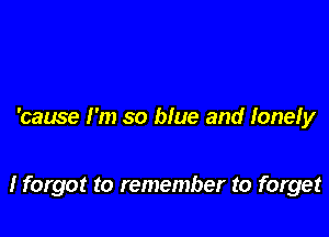 'cause I'm so blue and lonely

I forgot to remember to forget