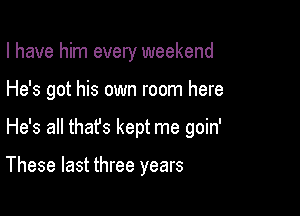 I have him every weekend
He's got his own room here

He's all thafs kept me goin'

These last three years