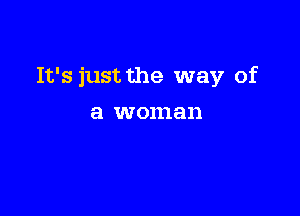 It's just the way of

a woman