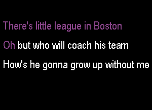 There's little league in Boston

Oh but who will coach his team

How's he gonna grow up without me