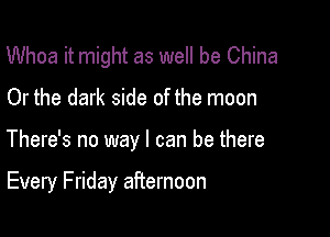 Whoa it might as well be China

Or the dark side of the moon

There's no way I can be there

Every Friday afternoon