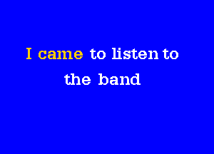 I came to listen to

the band