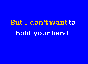 But I don't want to

hold your hand