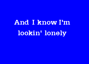 And I know I'm

lookin' lonely