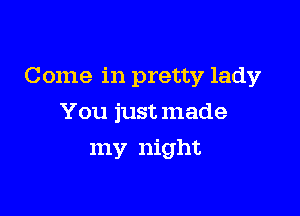 Come in pretty lady

You just made
my night