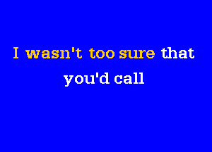 I wasn't too sure that

you'd call