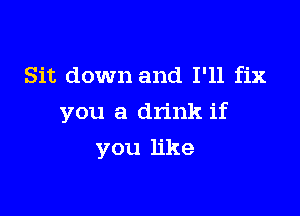 Sit down and I'll fix

you a drink if

you like