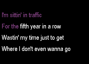 I'm sittin' in traffic

For the fifth year in a row

Wastin' my time just to get

Where I don't even wanna go