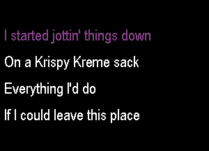 I started jottin' things down

On a Krispy Kreme sack

Everything I'd do

lfl could leave this place