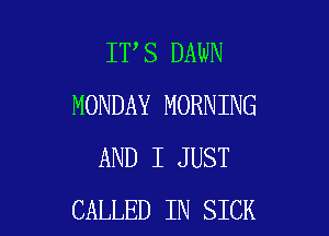 IT,S DAWN
MONDAY MORNING

AND I JUST
CALLED IN SICK